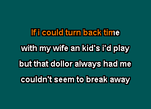 lfi could turn back time

with my wife an kid's i'd play

but that dollor always had me

couldn't seem to break away
