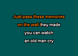 Just pass these memories
on the wall they made

you can watch

an old man cry