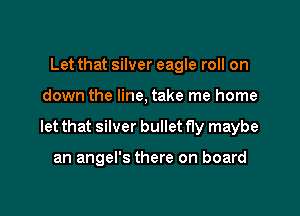 Let that silver eagle roll on

down the line, take me home

let that silver bullet fly maybe

an angel's there on board