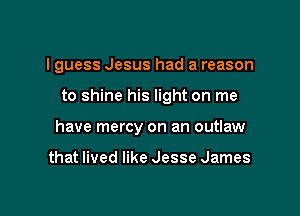 I guess Jesus had a reason

to shine his light on me
have mercy on an outlaw

that lived like Jesse James