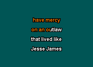 have mercy

on an outlaw
that lived like

Jesse James