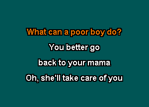 What can a poor boy do?
You better go

back to your mama

0h, she'll take care of you
