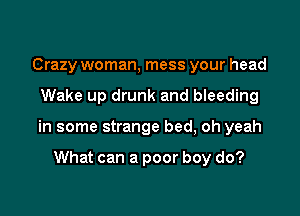 Crazy woman, mess your head

Wake up drunk and bleeding

in some strange bed, oh yeah

What can a poor boy do?