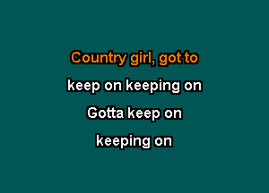 Country girl, got to

keep on keeping on

Gotta keep on

keeping on