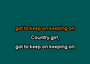 got to keep on keeping on

Country girl,

got to keep on keeping on