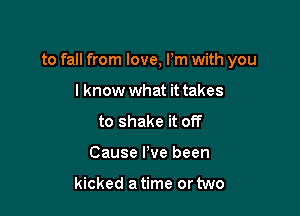 to fall from love, Pm with you

lknow what it takes
to shake it off
Cause I've been

kicked a time or two