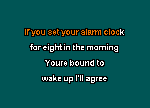 lfyou set your alarm clock

for eight in the morning

Youre bound to

wake up I'll agree