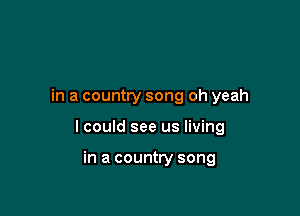 in a country song oh yeah

I could see us living

in a country song