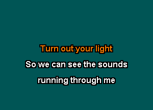 Turn out your light

80 we can see the sounds

running through me