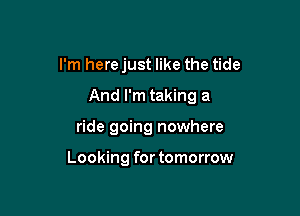 I'm here just like the tide

And I'm taking a

ride going nowhere

Looking for tomorrow