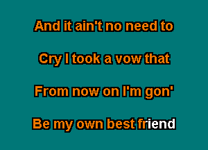 And it ain't no need to

Cry I took a vow that

From now on I'm gon'

Be my own best friend