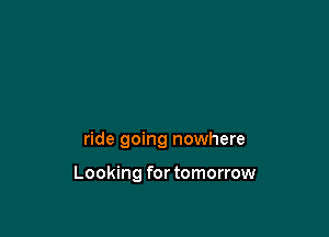 ride going nowhere

Looking for tomorrow