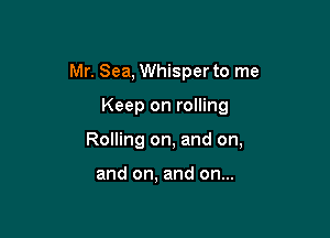 Mr. Sea, Whisper to me

Keep on rolling

Rolling on, and on,

and on, and on...