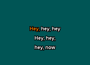 Hey, hey, hey

Hey, hey,

hey, now