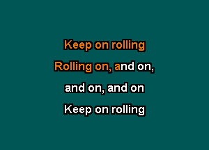 Keep on rolling
Rolling on, and on,

and on, and on

Keep on rolling
