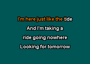 I'm here just like the tide

And I'm taking a

ride going nowhere

Looking for tomorrow