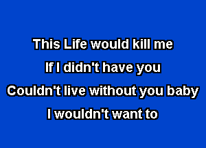This Life would kill me

lfl didn't have you

Couldn't live without you baby

I wouldn't want to