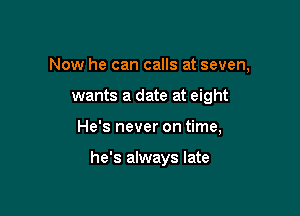 Now he can calls at seven,

wants a date at eight
He's never on time,

he's always late