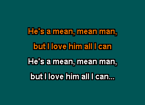 He's a mean, mean man,

butl love him all I can
He's a mean, mean man,

but I love him all I can...