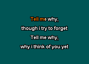 Tell me why,
though i try to forget
Tell me why,

why i think of you yet