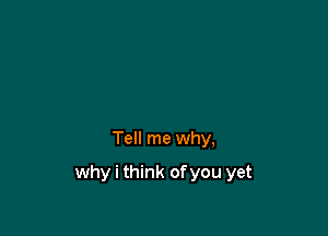 Tell me why,

why i think of you yet