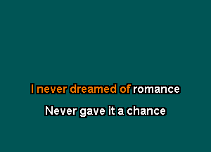 I never dreamed of romance

Never gave it a chance