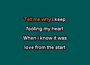 Tell me whyi keep

fooling my heart
When i know it was

love from the start