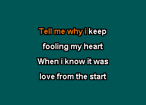 Tell me whyi keep

fooling my heart
When i know it was

love from the start