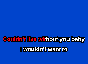 Couldn't live without you baby

I wouldn't want to