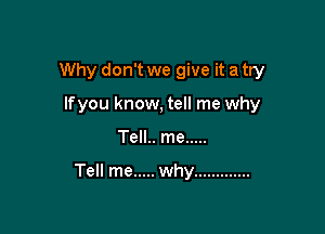 Why don't we give it a try

lfyou know, tell me why
Tell.. me .....

Tell me ..... why .............