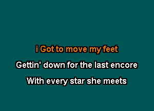 i Got to move my feet

Gettin' down for the last encore

With every star she meets