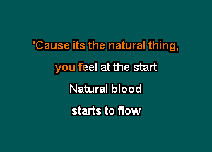 'Cause its the natural thing,

you feel at the start

Natural blood

starts to flow