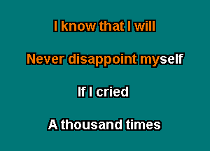 I know that I will

Never disappoint myself

chned

A thousand times