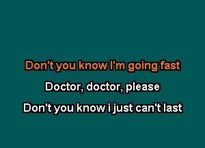 Don't you know I'm going fast

Doctor, doctor. please

Don't you know ijust can't last