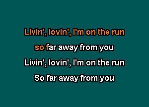 Livin', Iovin', I'm on the run
so far away from you

Livin', Iovin', I'm on the run

So far away from you