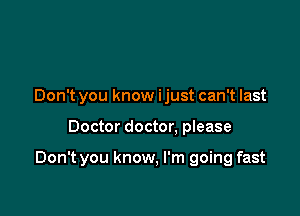 Don't you know ijust can't last

Doctor doctor. please

Don't you know, I'm going fast