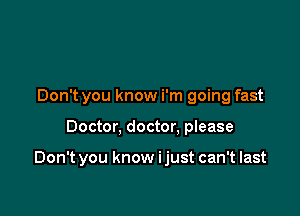 Don't you know i'm going fast

Doctor, doctor. please

Don't you know ijust can't last