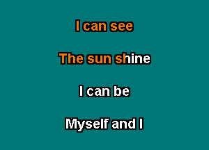 I can see

The sun shine

I can be

Myself and I