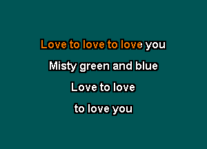 Love to love to love you

Misty green and blue
Love to love

to love you