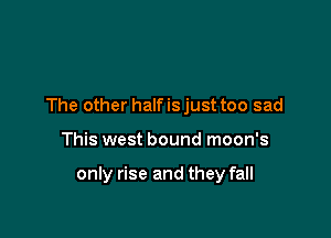 The other halfisjust too sad

This west bound moon's

only rise and they fall