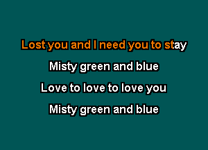 Lost you and I need you to stay

Misty green and blue

Love to love to love you

Misty green and blue