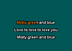 Misty green and blue

Love to love to love you

Misty green and blue