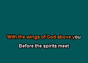 With the wings of God above you

Before the spirits meet