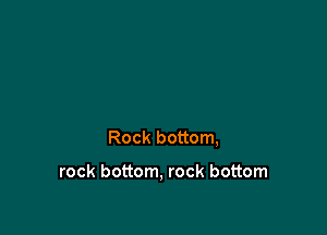 Rock bottom,

rock bottom, rock bottom