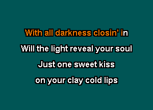 With all darkness closin' in

Will the light reveal your soul

Just one sweet kiss

on your clay cold lips