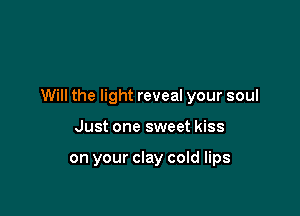 Will the light reveal your soul

Just one sweet kiss

on your clay cold lips