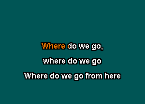 Where do we go,

where do we go

Where do we go from here