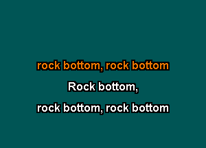 rock bottom, rock bottom

Rock bottom,

rock bottom, rock bottom