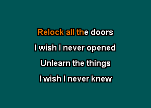 Relock all the doors

lwish I never opened

Unlearn the things

lwish I never knew