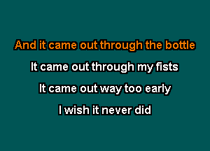 And it came out through the bottle

It came out through my fists

It came out way too early

lwish it never did